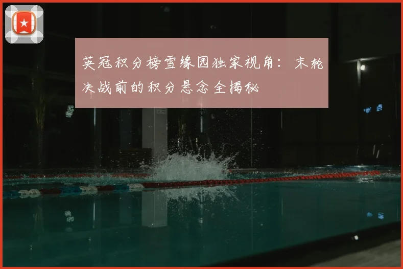 英冠积分榜雪缘园独家视角：末轮决战前的积分悬念全揭秘