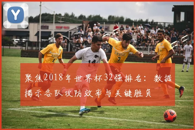 聚焦2018年世界杯32强排名：数据揭示各队攻防效率与关键胜负