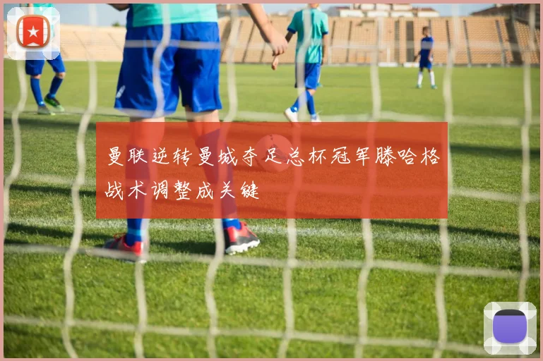 曼联逆转曼城夺足总杯冠军滕哈格战术调整成关键