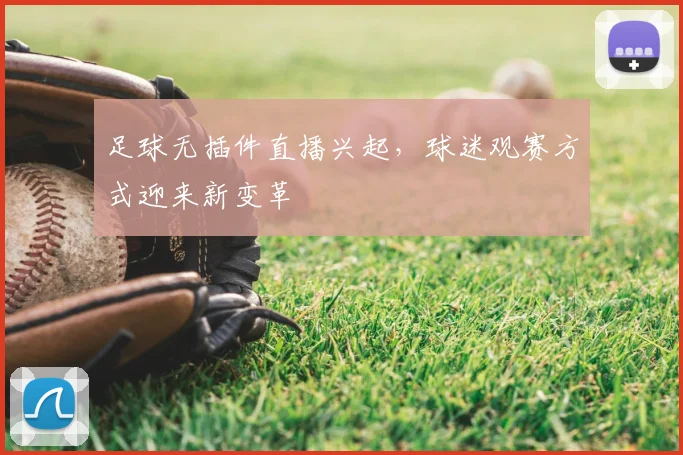 足球无插件直播兴起,球迷观赛方式迎来新变革