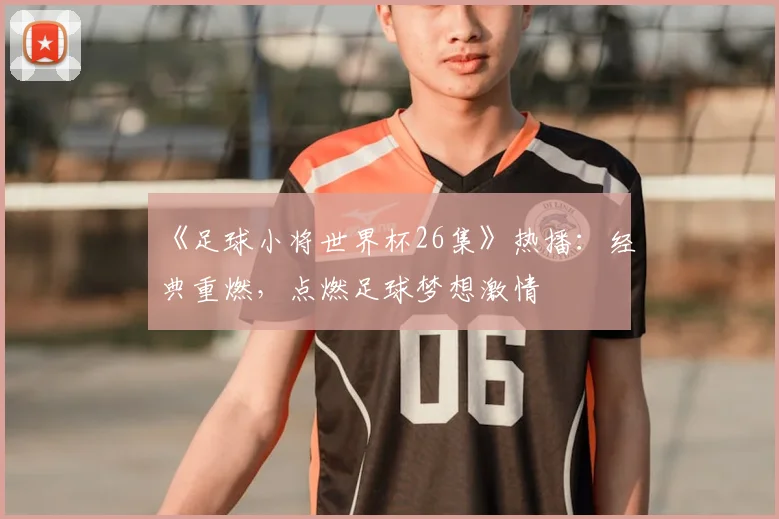 《足球小将世界杯26集》热播：经典重燃，点燃足球梦想激情
