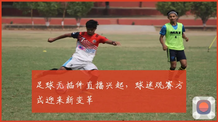 足球无插件直播兴起，球迷观赛方式迎来新变革