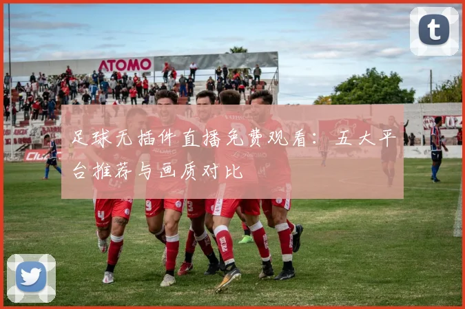 足球无插件直播免费观看:五大平台推荐与画质对比