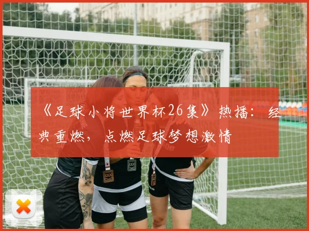 《足球小将世界杯26集》热播：经典重燃，点燃足球梦想激情