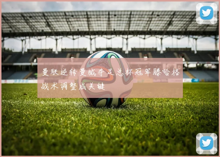 曼联逆转曼城夺足总杯冠军滕哈格战术调整成关键