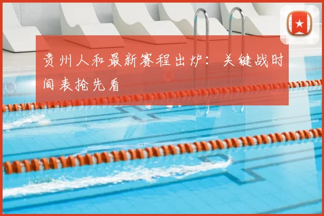 贵州人和最新赛程出炉:关键战时间表抢先看