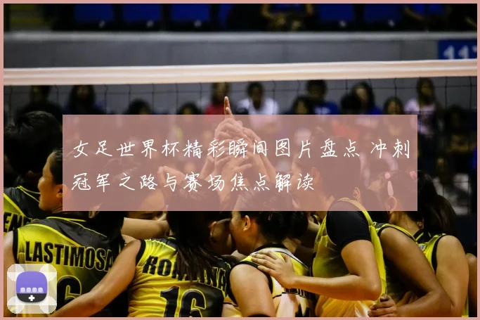 女足世界杯精彩瞬间图片盘点 冲刺冠军之路与赛场焦点解读