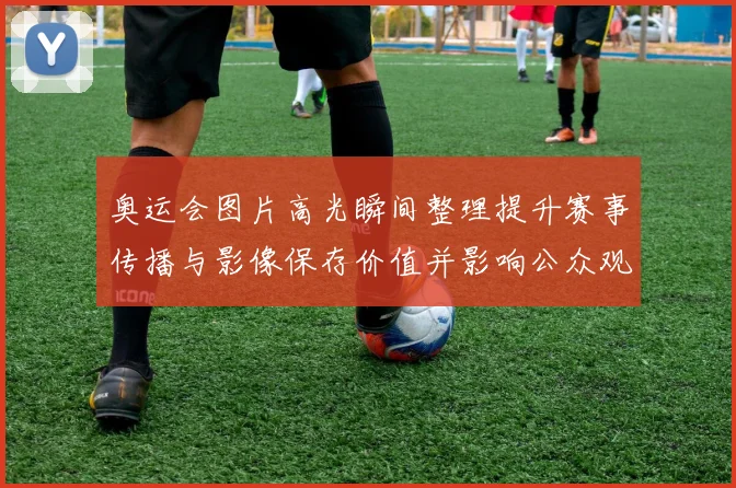 奥运会图片高光瞬间整理提升赛事传播与影像保存价值并影响公众观看习惯